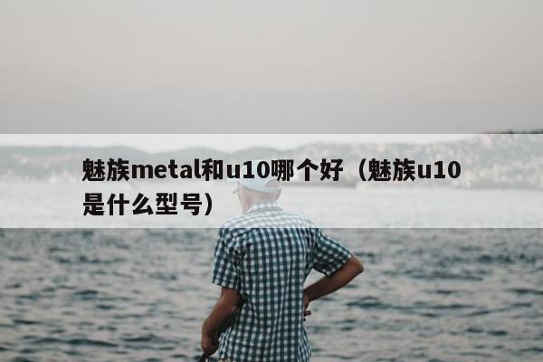 魅族metal和u10哪个好（魅族u10是什么型号）