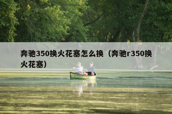 奔驰350换火花塞怎么换（奔驰r350换火花塞）