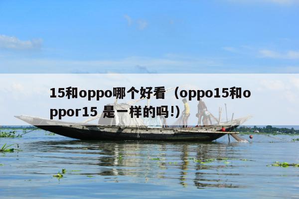 15和oppo哪个好看（oppo15和oppor15 是一样的吗!）