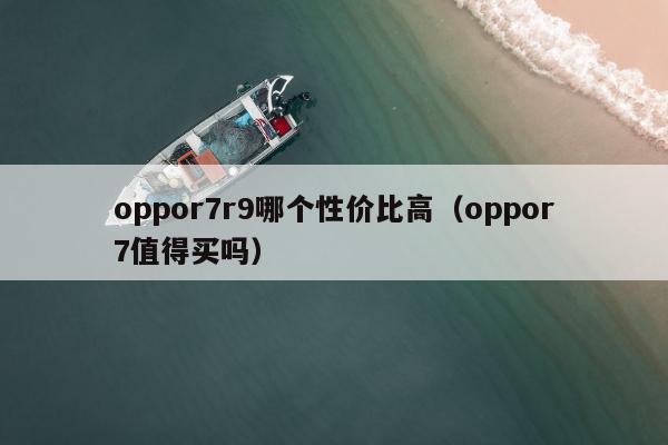 oppor7r9哪个性价比高（oppor7值得买吗）