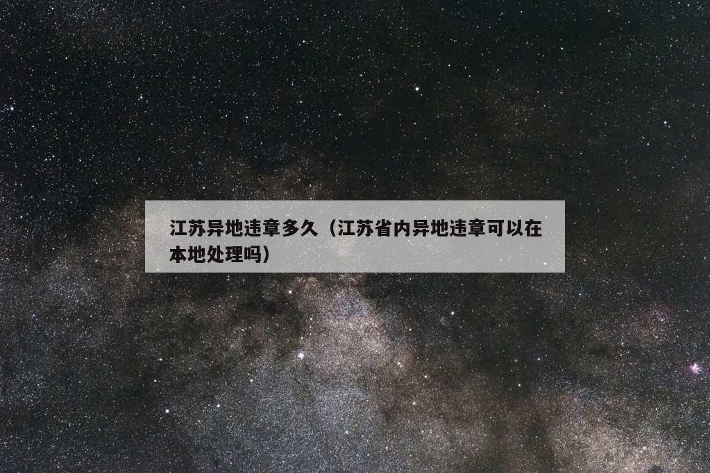 江苏异地违章多久（江苏省内异地违章可以在本地处理吗）