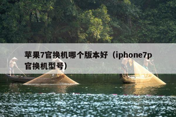 苹果7官换机哪个版本好（iphone7p官换机型号）