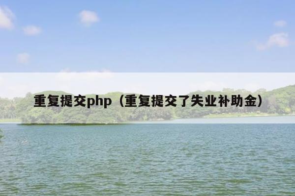 重复提交php（重复提交了失业补助金）