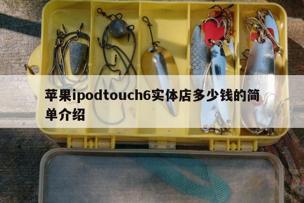 苹果ipodtouch6实体店多少钱的简单介绍