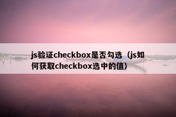 js验证checkbox是否勾选（js如何获取checkbox选中的值）