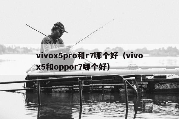 vivox5pro和r7哪个好（vivox5和oppor7哪个好）