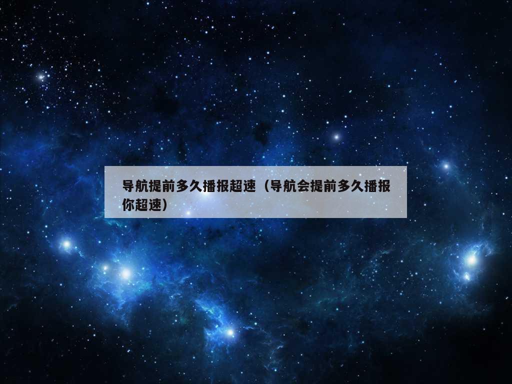 导航提前多久播报超速（导航会提前多久播报你超速）