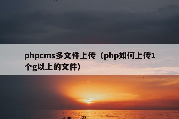 phpcms多文件上传（php如何上传1个g以上的文件）