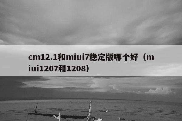 cm12.1和miui7稳定版哪个好（miui1207和1208）