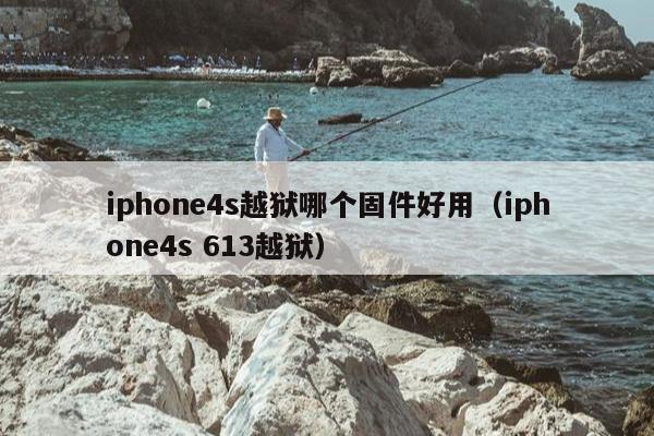 iphone4s越狱哪个固件好用（iphone4s 613越狱）