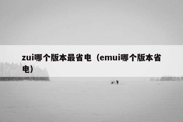 zui哪个版本最省电（emui哪个版本省电）