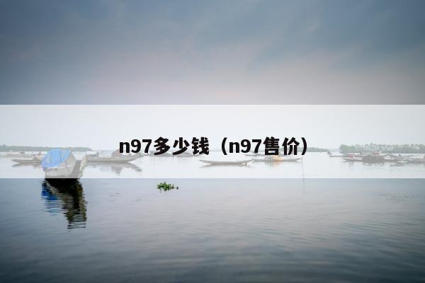 n97多少钱（n97售价）