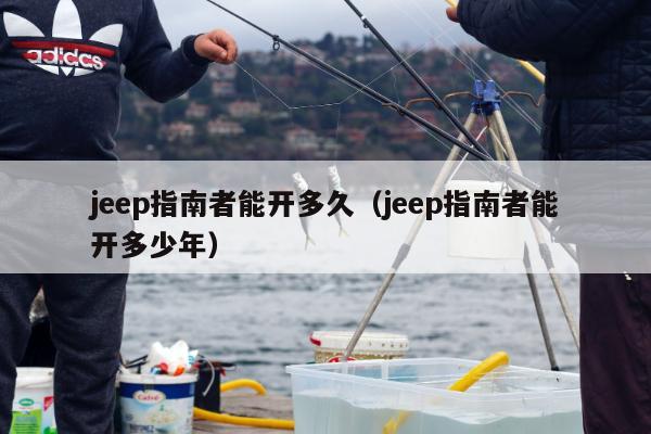 jeep指南者能开多久（jeep指南者能开多少年）