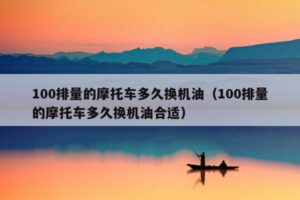 100排量的摩托车多久换机油（100排量的摩托车多久换机油合适）