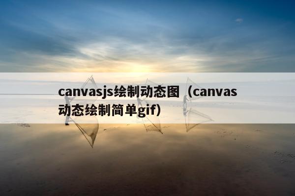 canvasjs绘制动态图（canvas动态绘制简单gif）