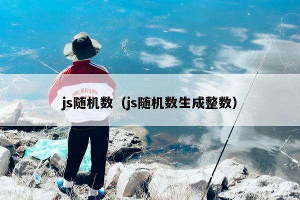 js随机数（js随机数生成整数）