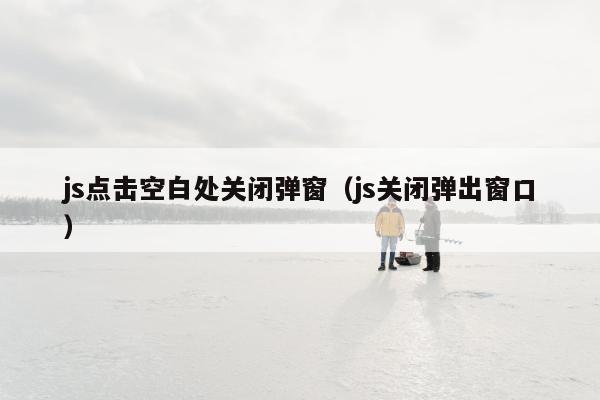 js点击空白处关闭弹窗（js关闭弹出窗口）