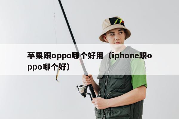 苹果跟oppo哪个好用（iphone跟oppo哪个好）