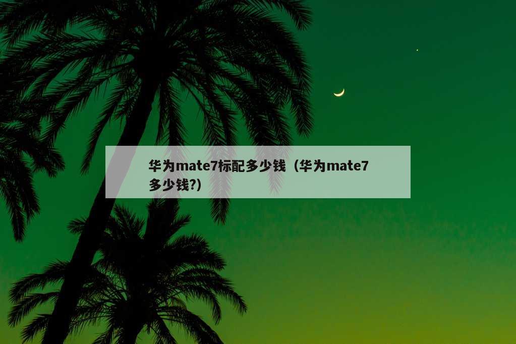 华为mate7标配多少钱（华为mate7多少钱?）