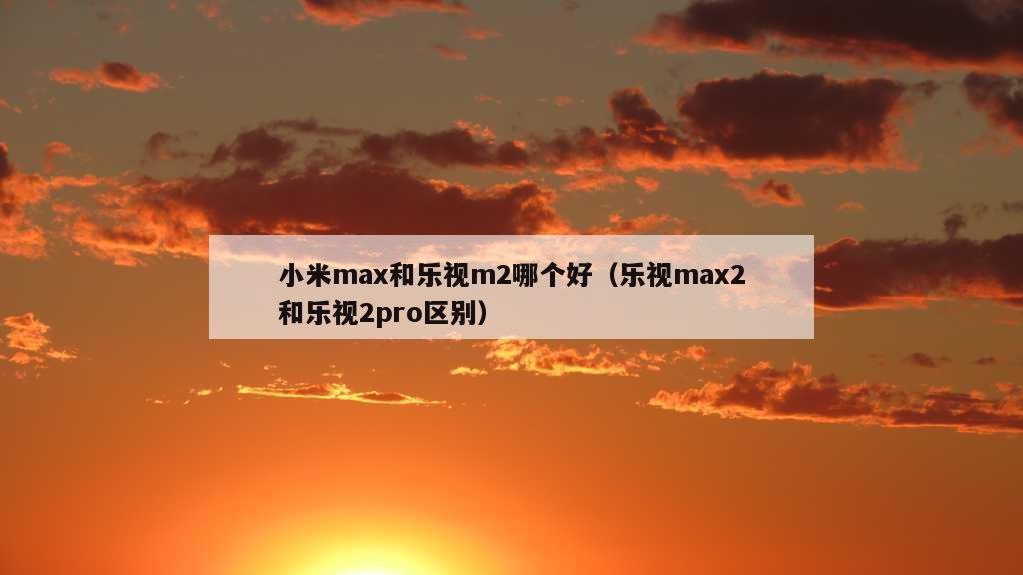 小米max和乐视m2哪个好（乐视max2和乐视2pro区别）