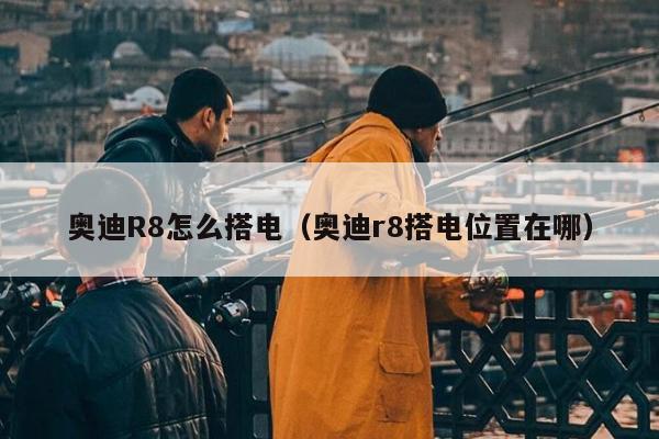 奥迪R8怎么搭电（奥迪r8搭电位置在哪）