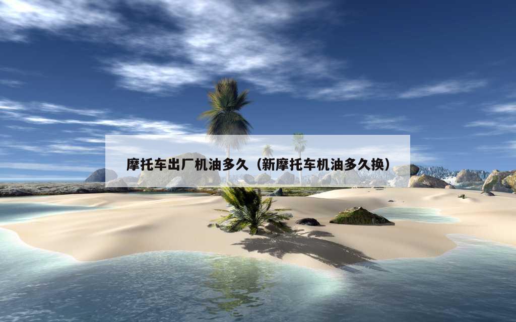 摩托车出厂机油多久（新摩托车机油多久换）