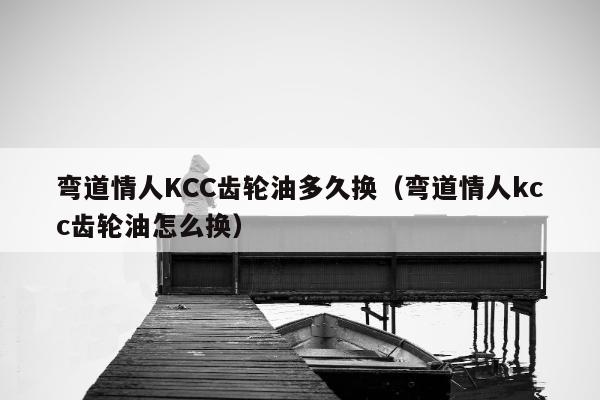 弯道情人KCC齿轮油多久换（弯道情人kcc齿轮油怎么换）