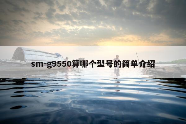 sm-g9550算哪个型号的简单介绍