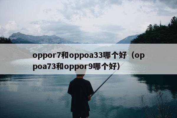 oppor7和oppoa33哪个好（oppoa73和oppor9哪个好）