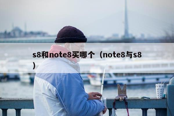 s8和note8买哪个（note8与s8）