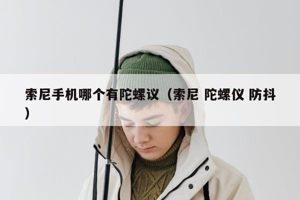 索尼手机哪个有陀螺议（索尼 陀螺仪 防抖）