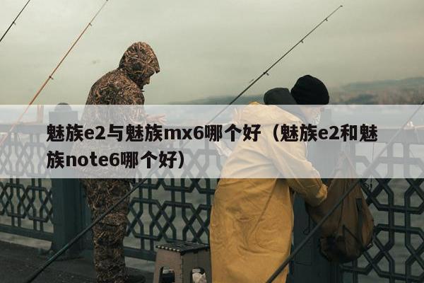 魅族e2与魅族mx6哪个好（魅族e2和魅族note6哪个好）