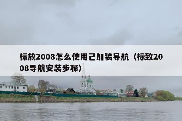 标放2008怎么使用己加装导航（标致2008导航安装步骤）