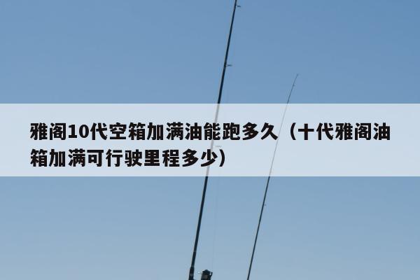 雅阁10代空箱加满油能跑多久（十代雅阁油箱加满可行驶里程多少）