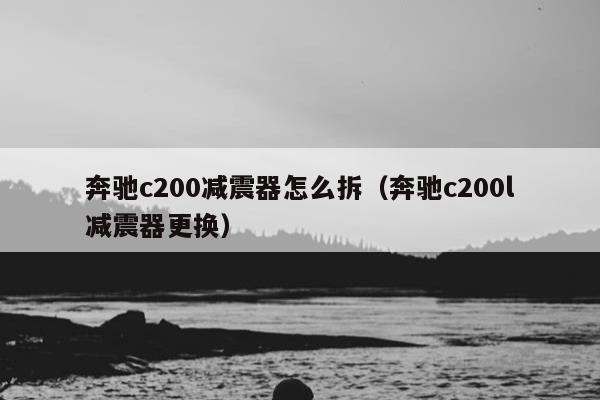 奔驰c200减震器怎么拆（奔驰c200l减震器更换）