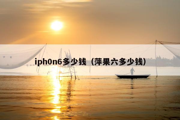 iph0n6多少钱（萍果六多少钱）