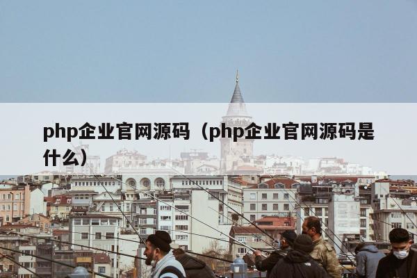 php企业官网源码（php企业官网源码是什么）