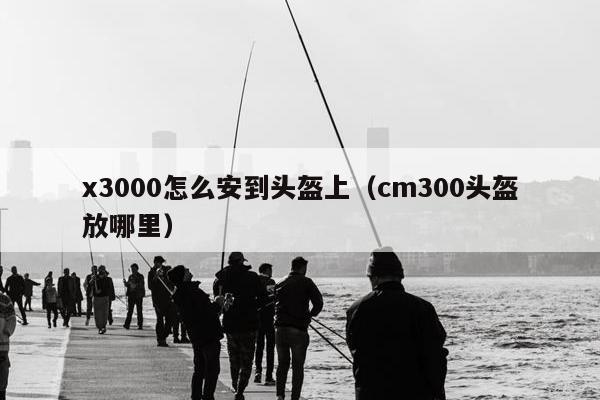 x3000怎么安到头盔上（cm300头盔放哪里）