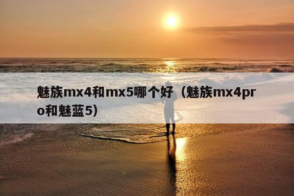 魅族mx4和mx5哪个好（魅族mx4pro和魅蓝5）