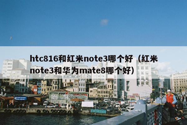 htc816和红米note3哪个好（红米note3和华为mate8哪个好）