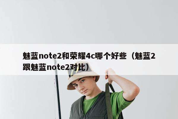 魅蓝note2和荣耀4c哪个好些（魅蓝2跟魅蓝note2对比）