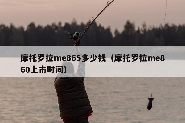 摩托罗拉me865多少钱（摩托罗拉me860上市时间）