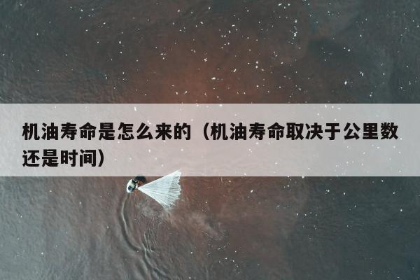 机油寿命是怎么来的（机油寿命取决于公里数还是时间）