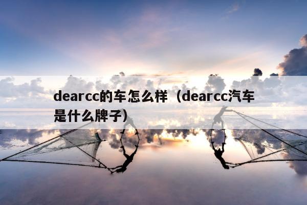 dearcc的车怎么样（dearcc汽车是什么牌子）