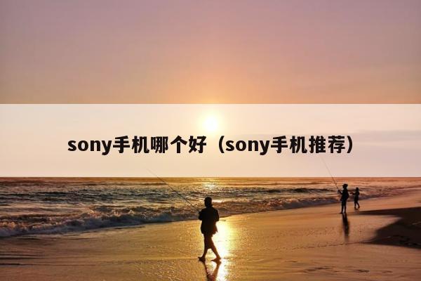 sony手机哪个好（sony手机推荐）