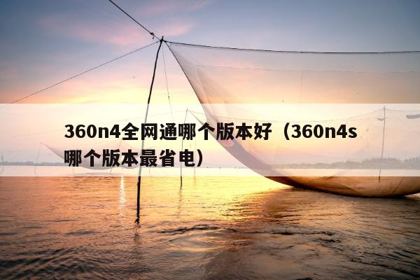 360n4全网通哪个版本好（360n4s哪个版本最省电）