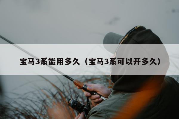 宝马3系能用多久（宝马3系可以开多久）