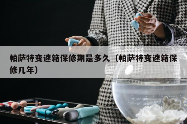 帕萨特变速箱保修期是多久（帕萨特变速箱保修几年）