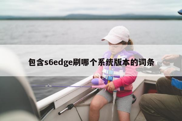 包含s6edge刷哪个系统版本的词条