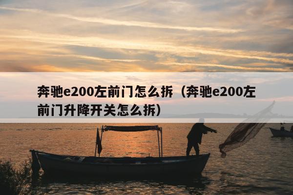 奔驰e200左前门怎么拆（奔驰e200左前门升降开关怎么拆）